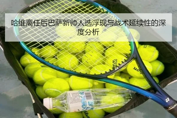 哈维离任后巴萨新帅人选浮现与战术延续性的深度分析