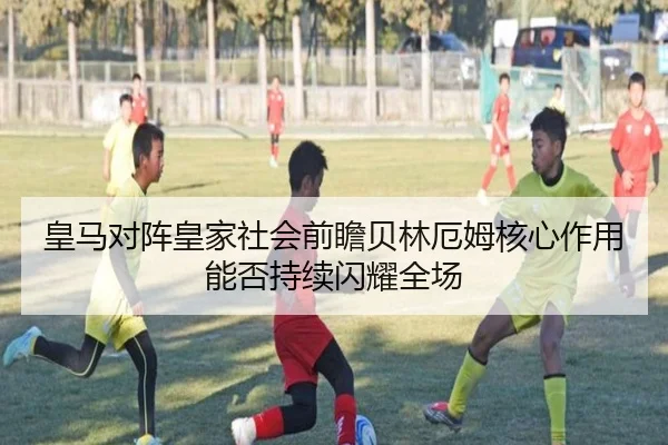 皇马对阵皇家社会前瞻贝林厄姆核心作用能否持续闪耀全场