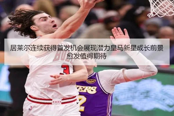 居莱尔连续获得首发机会展现潜力皇马新星成长前景愈发值得期待