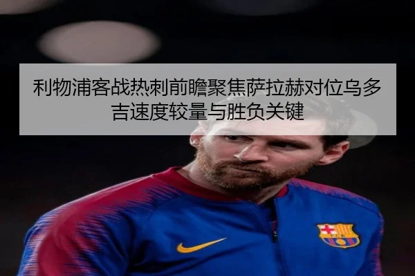 利物浦客战热刺前瞻聚焦萨拉赫对位乌多吉速度较量与胜负关键